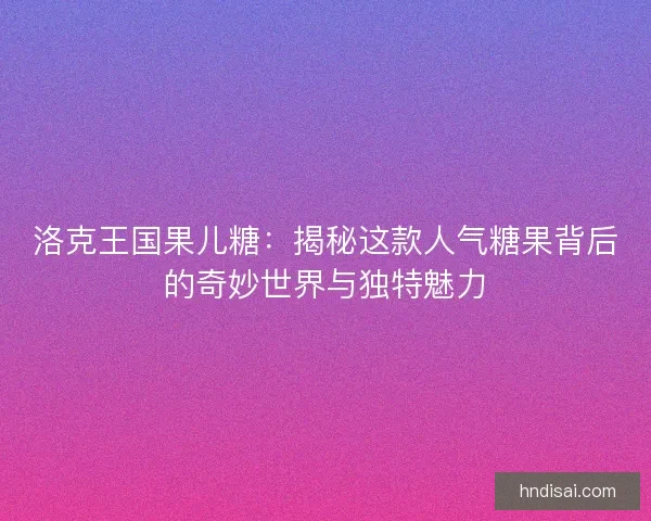 洛克王国果儿糖：揭秘这款人气糖果背后的奇妙世界与独特魅力