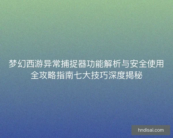 梦幻西游异常捕捉器功能解析与安全使用全攻略指南七大技巧深度揭秘