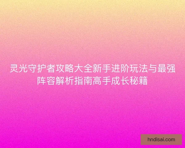 灵光守护者攻略大全新手进阶玩法与最强阵容解析指南高手成长秘籍