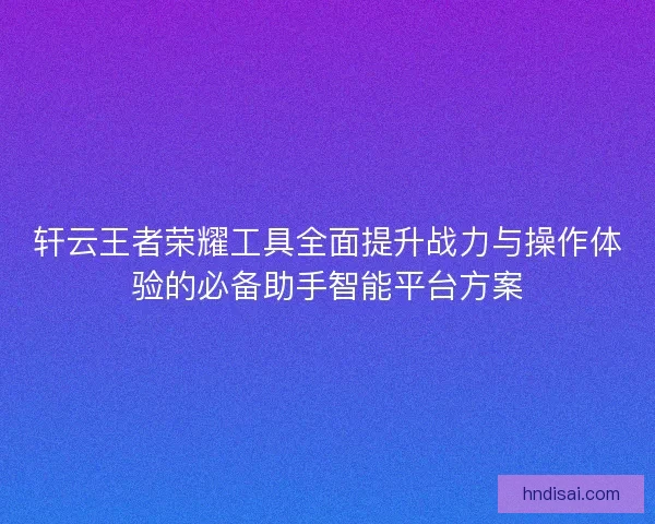 轩云王者荣耀工具全面提升战力与操作体验的必备助手智能平台方案
