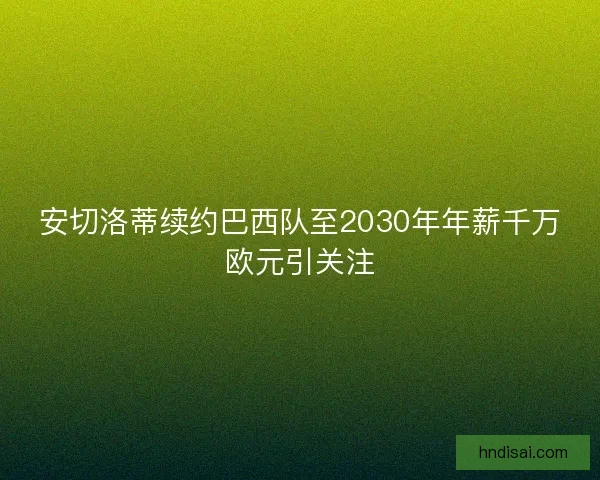 安切洛蒂续约巴西队至2030年年薪千万欧元引关注