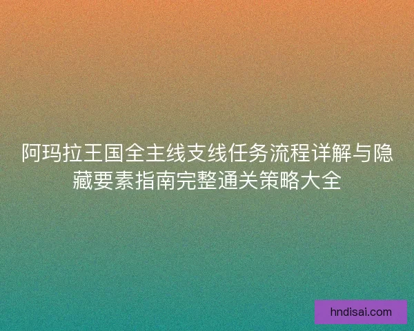 阿玛拉王国全主线支线任务流程详解与隐藏要素指南完整通关策略大全