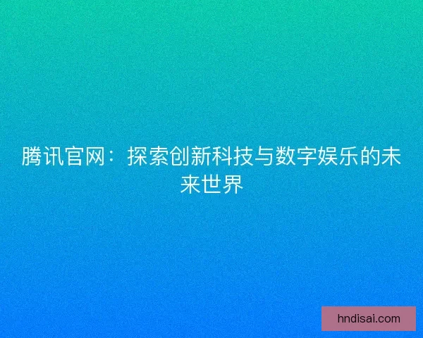 腾讯官网：探索创新科技与数字娱乐的未来世界