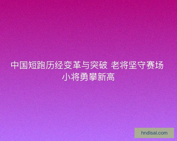 中国短跑历经变革与突破 老将坚守赛场 小将勇攀新高